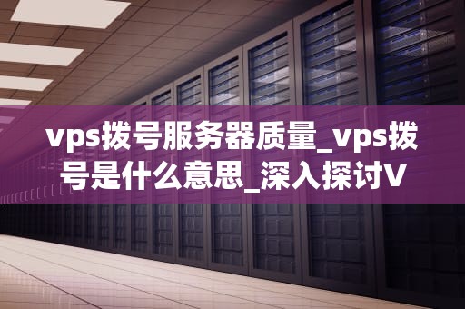 vps拨号服务器质量_vps拨号是什么意思_深入探讨VPS拨号服务器的质量