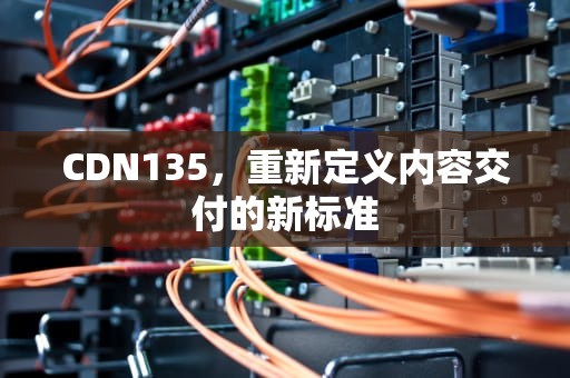 CDN135，重新定义内容交付的新标准