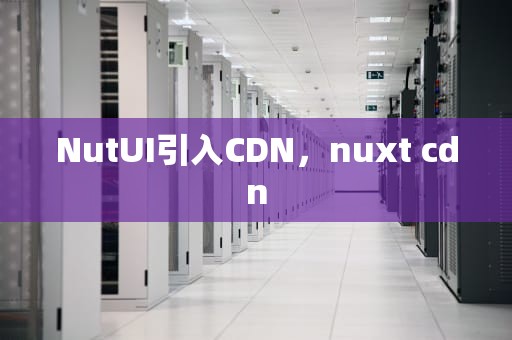 NutUI引入CDN，nuxt cdn