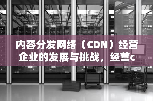 内容分发网络（CDN）经营企业的发展与挑战，经营cdn业务公司名单