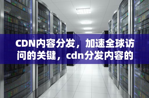 CDN内容分发，加速全球访问的关键，cdn分发内容的流程顺序是什么
