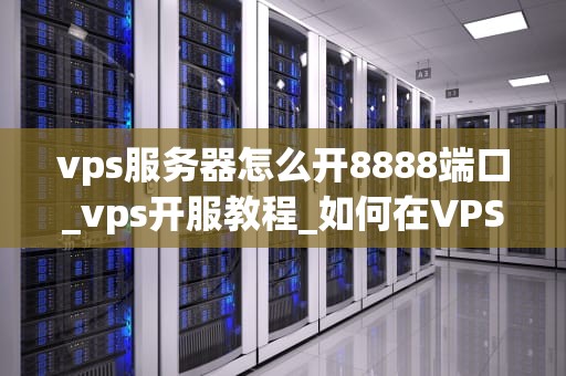 vps服务器怎么开8888端口_vps开服教程_如何在VPS服务器上开启8888端口