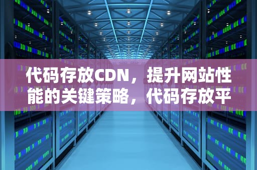代码存放CDN，提升网站性能的关键策略，代码存放平台
