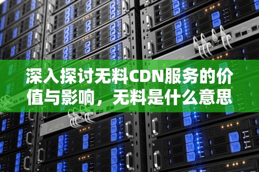 深入探讨无料CDN服务的价值与影响，无料是什么意思