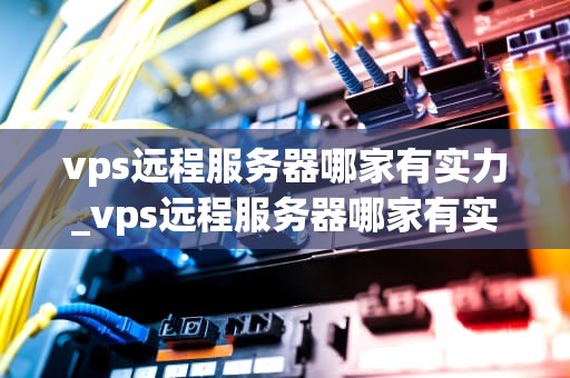 vps远程服务器哪家有实力_vps远程服务器哪家有实力卖_全球领先的VPS远程服务器提供商