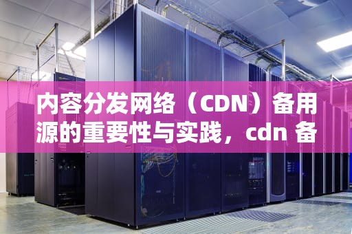 内容分发网络（CDN）备用源的重要性与实践，cdn 备案