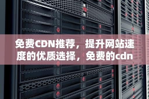 免费CDN推荐，提升网站速度的优质选择，免费的cdn