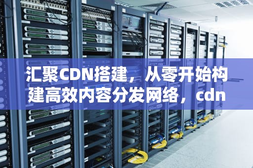 汇聚CDN搭建，从零开始构建高效内容分发网络，cdn集群