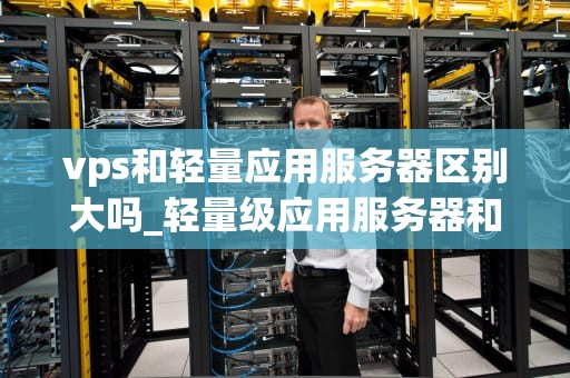 vps和轻量应用服务器区别大吗_轻量级应用服务器和云服务器区别_VPS与轻量应用服务器的区别