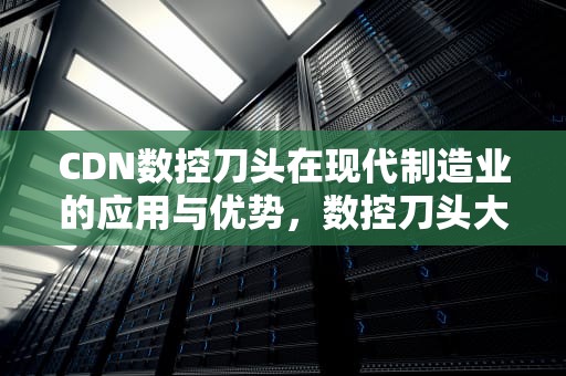 CDN数控刀头在现代制造业的应用与优势，数控刀头大全