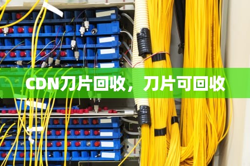 CDN刀片回收，刀片可回收