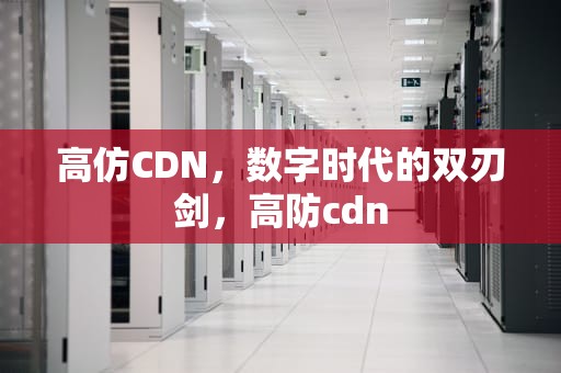 高仿CDN，数字时代的双刃剑，高防cdn