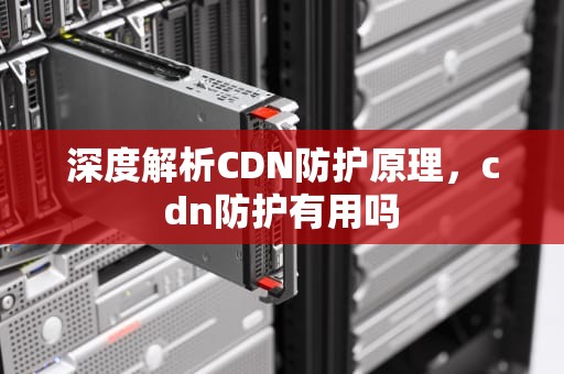 深度解析CDN防护原理，cdn防护有用吗