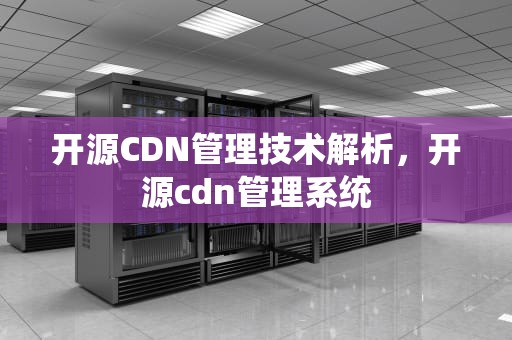 开源CDN管理技术解析，开源cdn管理系统