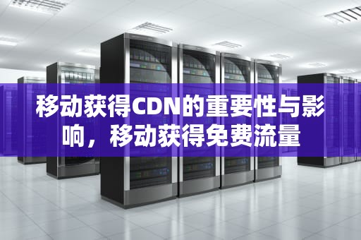 移动获得CDN的重要性与影响，移动获得免费流量