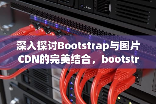深入探讨Bootstrap与图片CDN的完美结合，bootstrap图片怎么居中