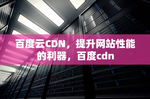 百度云CDN，提升网站性能的利器，百度cdn