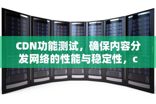 CDN功能测试，确保内容分发网络的性能与稳定性，cdn测试工具