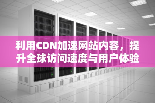 利用CDN加速网站内容，提升全球访问速度与用户体验，cdn 加速