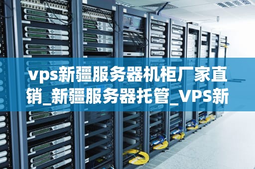 vps新疆服务器机柜厂家直销_新疆服务器托管_VPS新疆服务器机柜厂家直销的优势与选择