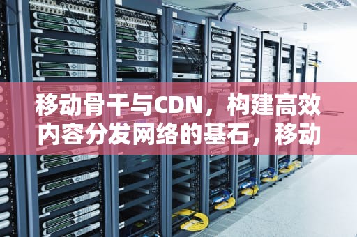 移动骨干与CDN，构建高效内容分发网络的基石，移动 骨干网