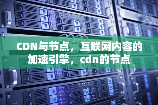 CDN与节点，互联网内容的加速引擎，cdn的节点