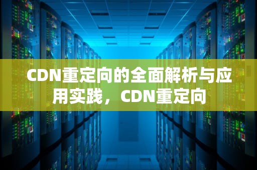 CDN重定向的全面解析与应用实践，CDN重定向