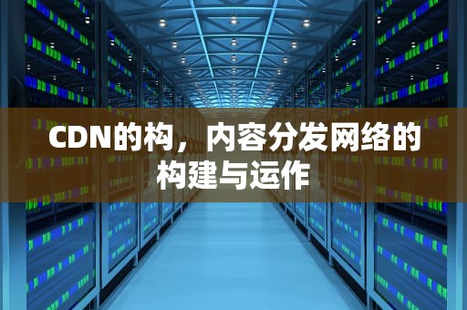 CDN的构，内容分发网络的构建与运作