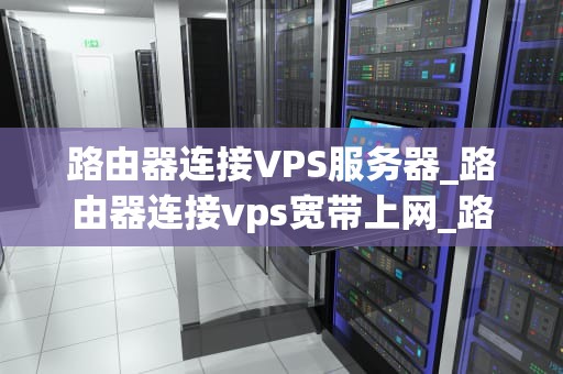 路由器连接VPS服务器_路由器连接vps宽带上网_路由器连接VPS服务器的详细指南