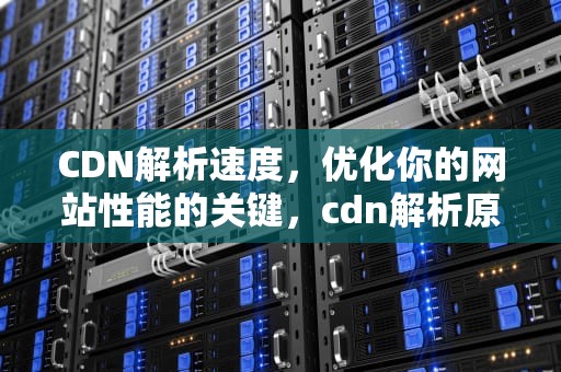 CDN解析速度，优化你的网站性能的关键，cdn解析原理