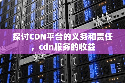 探讨CDN平台的义务和责任，cdn服务的收益