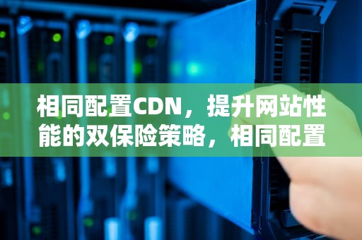 相同配置CDN，提升网站性能的双保险策略，相同配置下笔记本和一体机哪个好