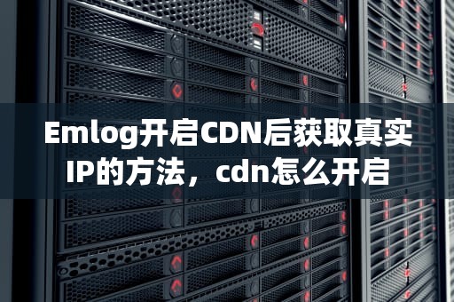Emlog开启CDN后获取真实IP的方法，cdn怎么开启