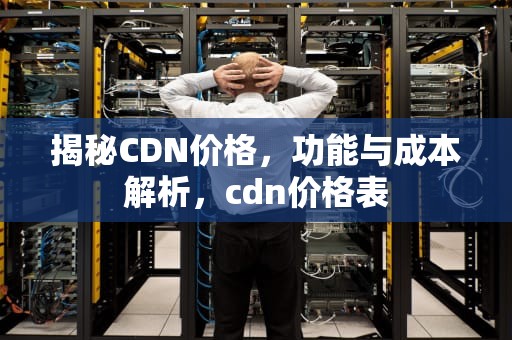 揭秘CDN价格，功能与成本解析，cdn价格表
