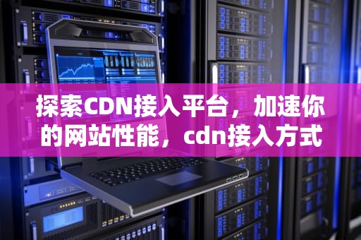 探索CDN接入平台，加速你的网站性能，cdn接入方式