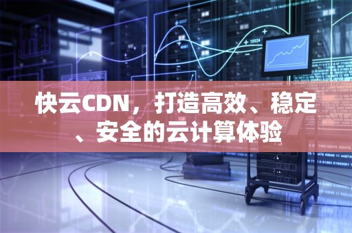 快云CDN，打造高效、稳定、安全的云计算体验