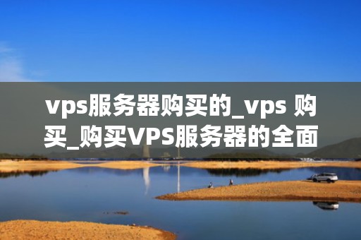 vps服务器购买的_vps 购买_购买VPS服务器的全面指南