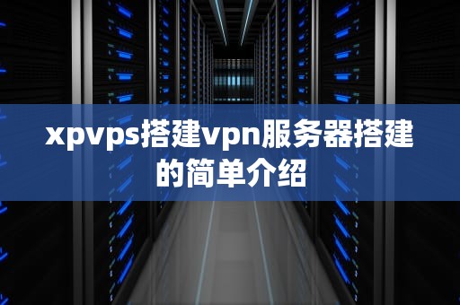 xpvps搭建vpn服务器搭建的简单介绍