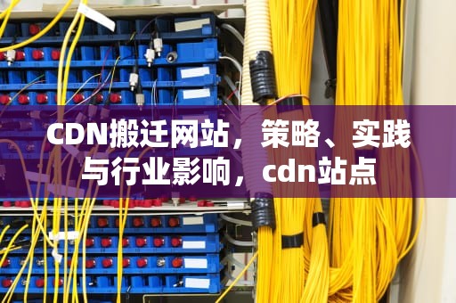 CDN搬迁网站，策略、实践与行业影响，cdn站点