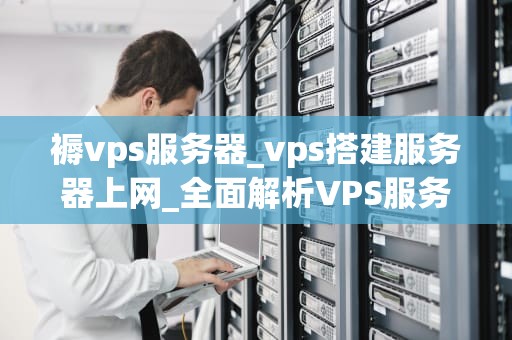 褥vps服务器_vps搭建服务器上网_全面解析VPS服务器及其在网络托管中的应用