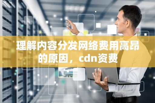 理解内容分发网络费用高昂的原因，cdn资费