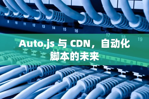 Auto.js 与 CDN，自动化脚本的未来