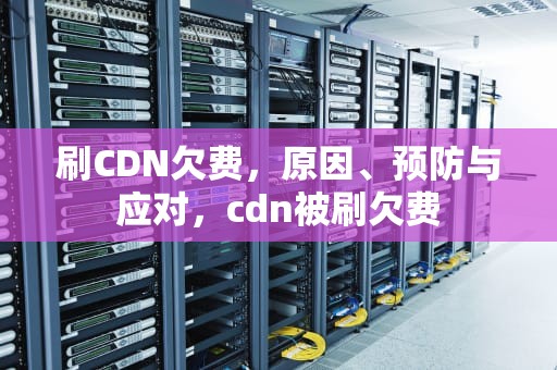刷CDN欠费，原因、预防与应对，cdn被刷欠费