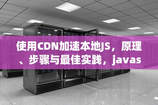 使用CDN加速本地JS，原理、步骤与最佳实践，javascript cdn