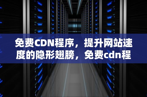 免费CDN程序，提升网站速度的隐形翅膀，免费cdn程序源码