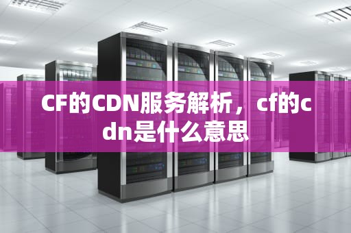 CF的CDN服务解析，cf的cdn是什么意思