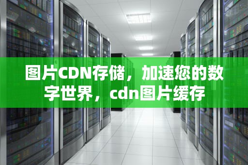 图片CDN存储，加速您的数字世界，cdn图片缓存