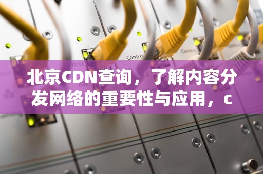 北京CDN查询，了解内容分发网络的重要性与应用，cdn信息查询