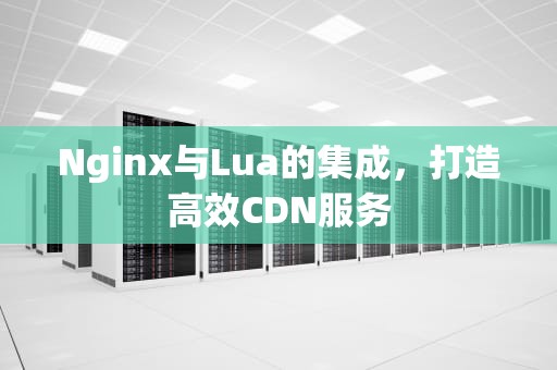 Nginx与Lua的集成，打造高效CDN服务