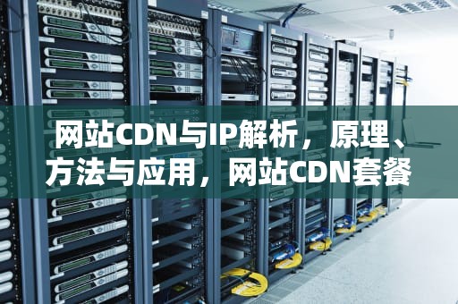 网站CDN与IP解析，原理、方法与应用，网站CDN套餐已到期